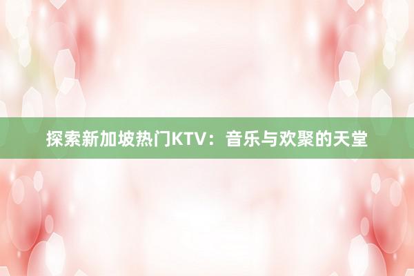 探索新加坡热门KTV：音乐与欢聚的天堂