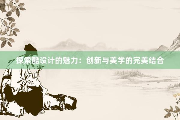 探索酷设计的魅力：创新与美学的完美结合