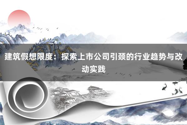 建筑假想限度：探索上市公司引颈的行业趋势与改动实践